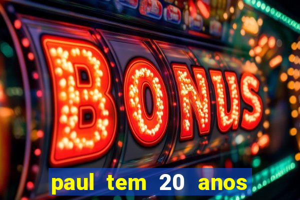 paul tem 20 anos de idade